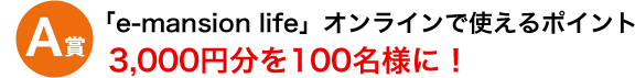 A賞　「e-mansion life」オンラインで使えるポイント3,000円分を100名様に！