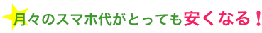 月々のスマホ代がとっても安くなる！