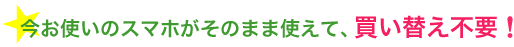 今お使いのスマホがそのまま使えて、買い替え不要！