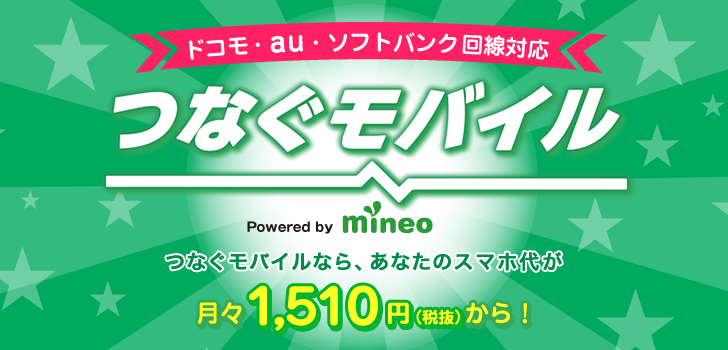 つなぐモバイル powered by mineo　ドコモ・au・ソフトバンク回線対応　つなぐモバイルなら、あなたのスマホ代が月々1,510円（税抜）から！